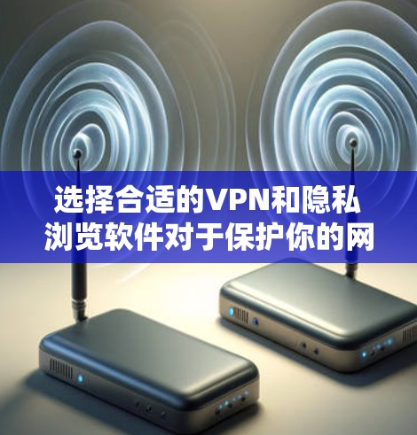 选择合适的VPN和隐私浏览软件对于保护你的网络安全和隐私至关重要。以下是一些关键点和推荐