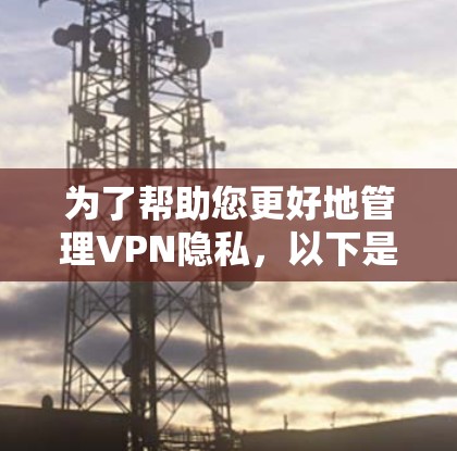 为了帮助您更好地管理VPN隐私，以下是一些常用的工具和方法