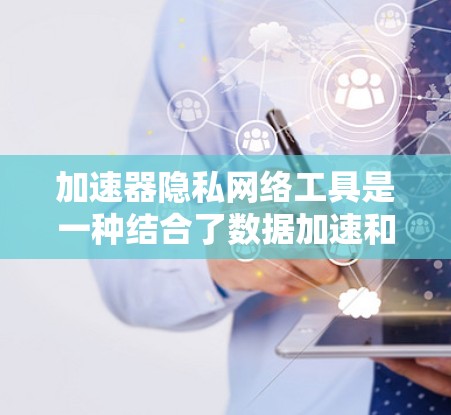 加速器隐私网络工具是一种结合了数据加速和隐私保护的技术,旨在在确保数据安全的同时提高传输效率。以下是对该工具的详细分析和总结