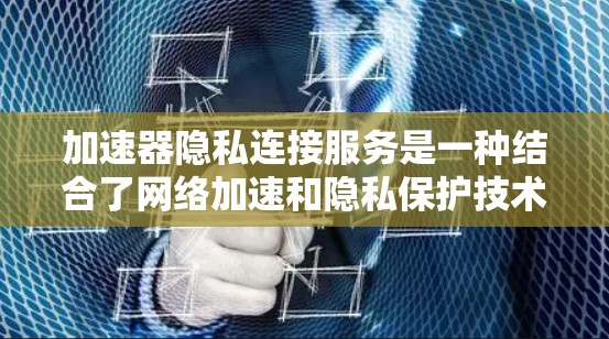 加速器隐私连接服务是一种结合了网络加速和隐私保护技术的解决方案,旨在为用户提供更快的网络连接同时确保隐私安全。以下是对此服务的详细分析