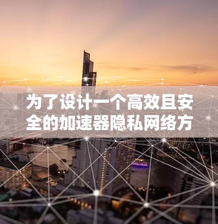 为了设计一个高效且安全的加速器隐私网络方案，我们需要综合考虑多个关键因素，确保数据在传输过程中的匿名化和安全性。以下是构建此方案的详细步骤