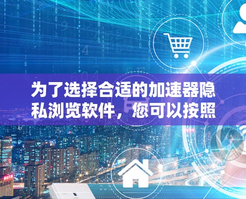 为了选择合适的加速器隐私浏览软件,您可以按照以下步骤进行 为了选择合适的加速器隐私浏览软件,您可以按照以下步骤进行
