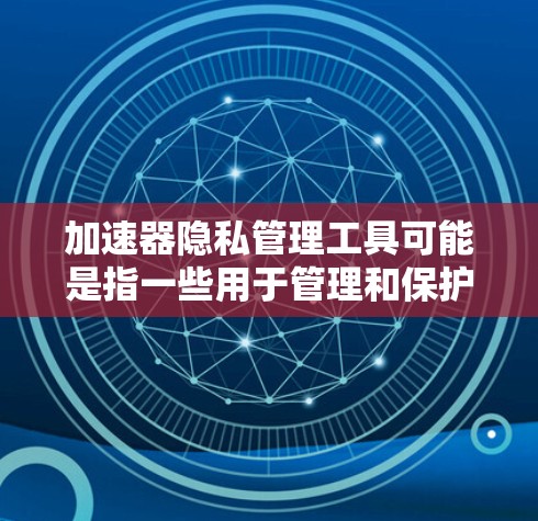 加速器隐私管理工具可能是指一些用于管理和保护在加速器（如FPGA、GPU等）上运行的数据隐私的工具或方法。以下是一些可能的建议和工具，帮助你在加速器环境中管理隐私