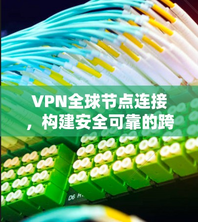 VPN全球节点连接,构建安全可靠的跨境网络 VPN全球节点连接,构建安全可靠的跨境网络
