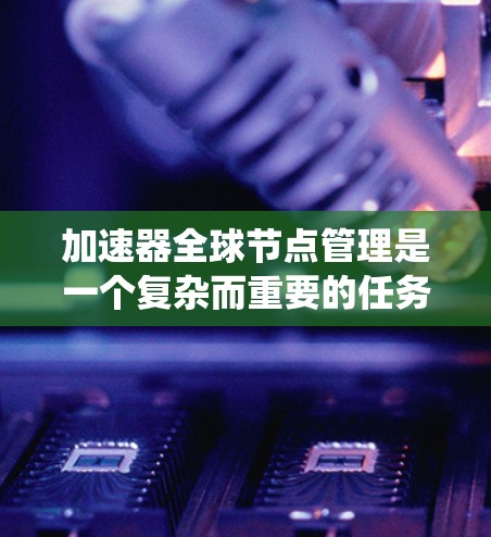 加速器全球节点管理是一个复杂而重要的任务,涉及分布式系统的监控、负载均衡、故障处理以及数据同步等多个方面。以下是对加速器全球节点管理的详细分析和总结 加速器全球节点管理是一个复杂而重要的任务,涉及分布式系统的监控、负载均衡、故障处理以及数据同步等多个方面。以下是对加速器全球节点管理的详细分析和总结