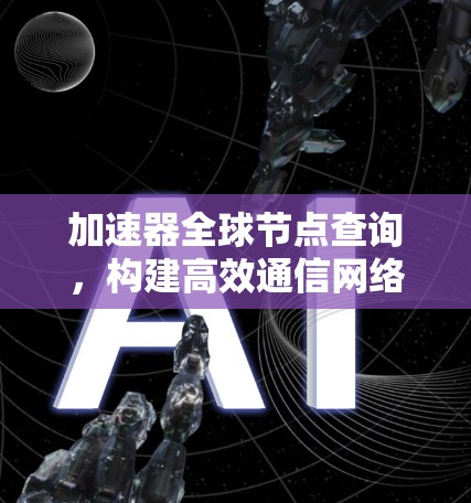加速器全球节点查询,构建高效通信网络的关键技术