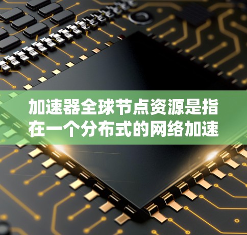 加速器全球节点资源是指在一个分布式的网络加速系统中,节点部署在全球范围内,形成一个高性能的数据传输网络。以下是对加速器全球节点资源的详细分析