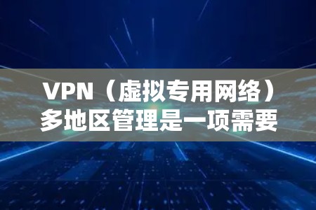 VPN（虚拟专用网络）多地区管理是一项需要综合考虑网络安全、访问控制、资源分配和成本效益的技术和策略。以下是关于VPN多地区管理的详细说明