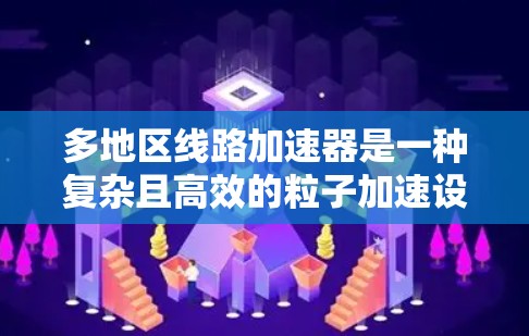 多地区线路加速器是一种复杂且高效的粒子加速设备,其设计旨在通过多个区域的磁场和电场优化粒子的加速过程。以下是对多地区线路加速器的详细分析 多地区线路加速器是一种复杂且高效的粒子加速设备,其设计旨在通过多个区域的磁场和电场优化粒子的加速过程。以下是对多地区线路加速器的详细分析