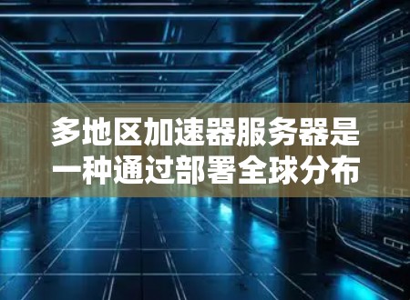 多地区加速器服务器是一种通过部署全球分布的服务器来优化网络连接的技术,旨在减少延迟、提高带宽利用率,并提供更好的用户体验。以下是对这一技术的详细分析