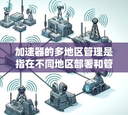 加速器的多地区管理是指在不同地区部署和管理加速器,以优化数据传输性能。以下是关于多地区加速器管理的详细说明 加速器的多地区管理是指在不同地区部署和管理加速器,以优化数据传输性能。以下是关于多地区加速器管理的详细说明