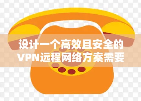 设计一个高效且安全的VPN远程网络方案需要综合考虑多个方面，以确保在各种复杂环境下的稳定性和安全性。以下是一个结构清晰的方案总结