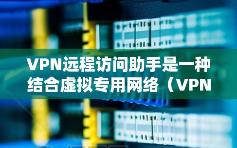 VPN远程访问助手是一种结合虚拟专用网络(VPN)和远程访问功能的工具,旨在为用户提供安全、可靠的远程连接解决方案。以下是对该工具的详细分析和总结 VPN远程访问助手是一种结合虚拟专用网络(VPN)和远程访问功能的工具,旨在为用户提供安全、可靠的远程连接解决方案。以下是对该工具的详细分析和总结
