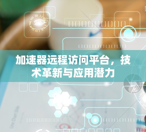 加速器远程访问平台,技术革新与应用潜力