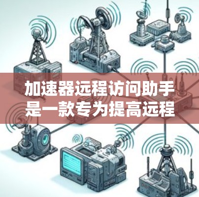 加速器远程访问助手是一款专为提高远程数据传输效率而设计的工具,适用于需要快速协作或远程操作的用户。以下是对该工具的详细分析和使用指南