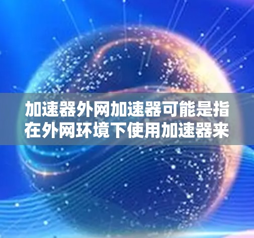 加速器外网加速器可能是指在外网环境下使用加速器来优化网络性能的概念。外网加速器通常是指在外部网络（外网）中部署的加速器，用于加速数据传输、减少延迟或提高吞吐量