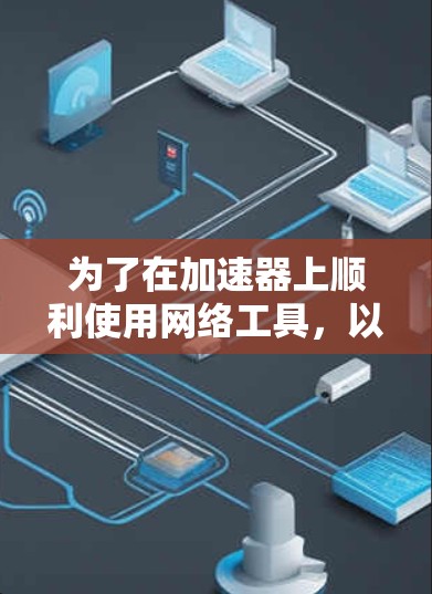 为了在加速器上顺利使用网络工具,以下步骤和注意事项将帮助你实现目标