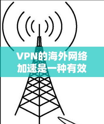 VPN的海外网络加速是一种有效的方法，能够帮助用户访问国外服务器，提升访问速度和隐私保护。以下是详细的步骤和注意事项，帮助您顺利实现