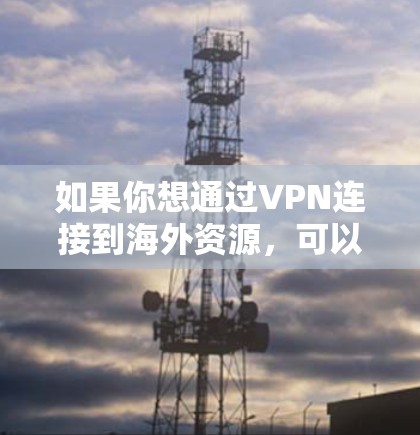 如果你想通过VPN连接到海外资源,可以按照以下步骤进行操作 如果你想通过VPN连接到海外资源,可以按照以下步骤进行操作