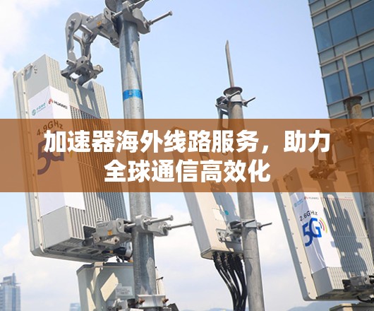 加速器海外线路服务，助力全球通信高效化
