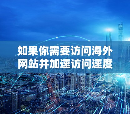 如果你需要访问海外网站并加速访问速度,可以考虑以下几种方法