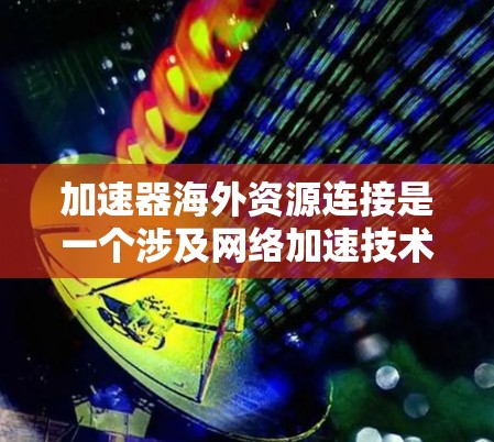 加速器海外资源连接是一个涉及网络加速技术和跨国数据传输的复杂问题。以下是一些可能的解决方案和技术实现 加速器海外资源连接是一个涉及网络加速技术和跨国数据传输的复杂问题。以下是一些可能的解决方案和技术实现