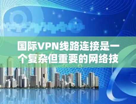 国际VPN线路连接是一个复杂但重要的网络技术,主要用于保护数据隐私和安全,同时实现跨国的网络通信。以下是对国际VPN线路连接的详细分析