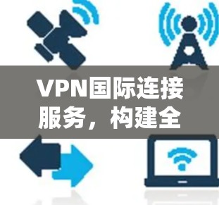 VPN国际连接服务,构建全球网络架构的关键技术 VPN国际连接服务,构建全球网络架构的关键技术