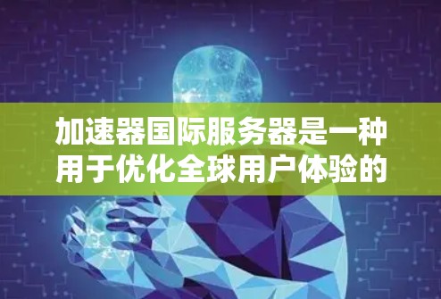 加速器国际服务器是一种用于优化全球用户体验的网络服务,主要用于内容分发、负载均衡和数据存储加速等。以下是对加速器国际服务器的详细分析