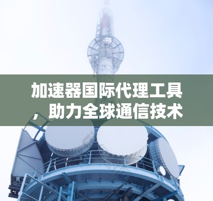 加速器国际代理工具，助力全球通信技术进步