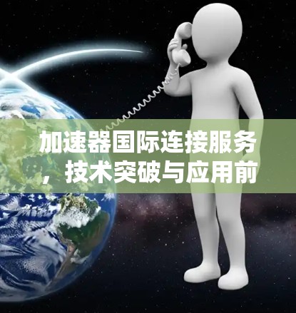加速器国际连接服务,技术突破与应用前景