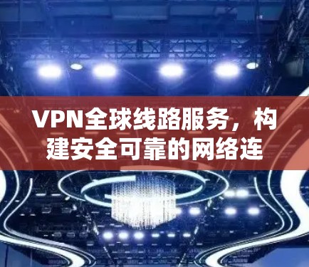VPN全球线路服务,构建安全可靠的网络连接新方案