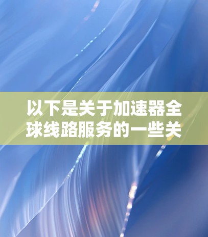 以下是关于加速器全球线路服务的一些关键点和解释