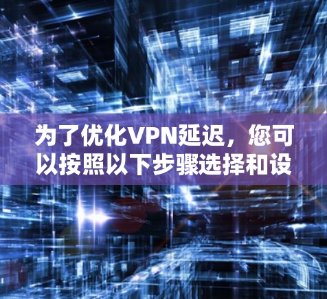 为了优化VPN延迟,您可以按照以下步骤选择和设置合适的工具