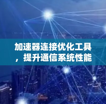 加速器连接优化工具,提升通信系统性能的关键技术 加速器连接优化工具,提升通信系统性能的关键技术