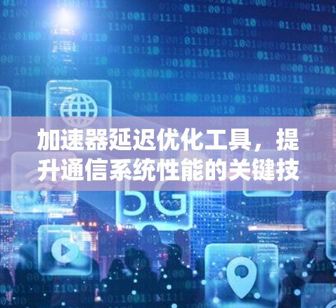 加速器延迟优化工具,提升通信系统性能的关键技术 加速器延迟优化工具,提升通信系统性能的关键技术