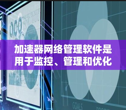 加速器网络管理软件是用于监控、管理和优化网络加速器的核心工具,旨在提升网络性能和安全性。以下是对这一领域的详细分析和建议 加速器网络管理软件是用于监控、管理和优化网络加速器的核心工具,旨在提升网络性能和安全性。以下是对这一领域的详细分析和建议