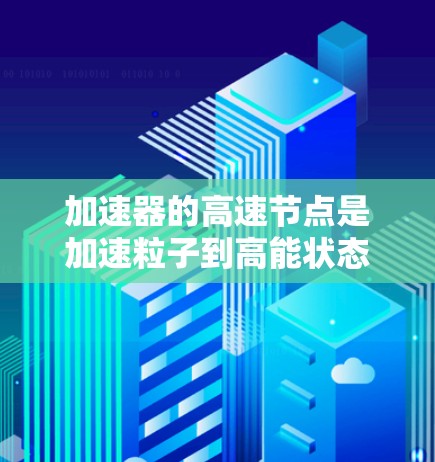 加速器的高速节点是加速粒子到高能状态的关键部件，用于支持高能物理研究。以下是对加速器高速节点的详细分析