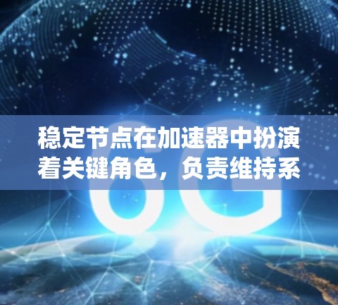 稳定节点在加速器中扮演着关键角色，负责维持系统的高效运行和稳定性。以下是对稳定节点的详细分析和总结