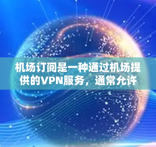 机场订阅是一种通过机场提供的VPN服务，通常允许用户获取稳定且安全的互联网连接。以下是关于机场订阅的详细分析