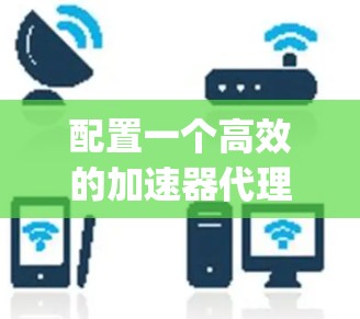 配置一个高效的加速器代理需要一步步进行,确保每一步都正确。以下是一个详细的步骤指南,帮助你成功配置Nginx作为应用服务器的代理