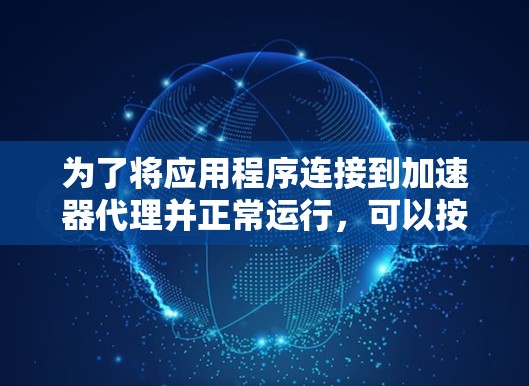 为了将应用程序连接到加速器代理并正常运行,可以按照以下步骤进行配置和测试 为了将应用程序连接到加速器代理并正常运行,可以按照以下步骤进行配置和测试