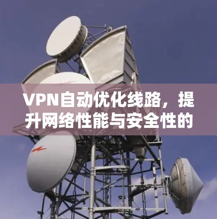 VPN自动优化线路,提升网络性能与安全性的双重保障 VPN自动优化线路,提升网络性能与安全性的双重保障