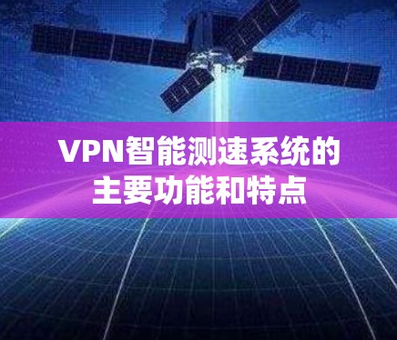 VPN智能测速系统的主要功能和特点 VPN智能测速系统的主要功能和特点