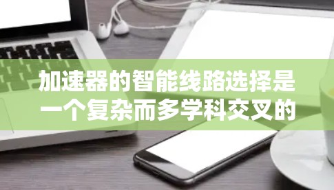 加速器的智能线路选择是一个复杂而多学科交叉的领域,涉及物理学、工程学、计算机科学以及人工智能等多个方面。以下是对这一主题的总结和分析 加速器的智能线路选择是一个复杂而多学科交叉的领域,涉及物理学、工程学、计算机科学以及人工智能等多个方面。以下是对这一主题的总结和分析