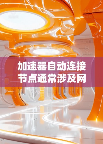 加速器自动连接节点通常涉及网络配置、负载均衡和自动化连接策略。以下是一些可能的方法和建议