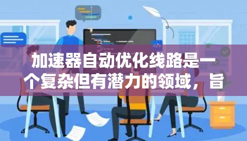 加速器自动优化线路是一个复杂但有潜力的领域，旨在通过自适应和智能化的方式优化加速器的数据处理能力，以提高性能和效率。以下是一些关键的技术和方法，用于实现加速器自动优化线路