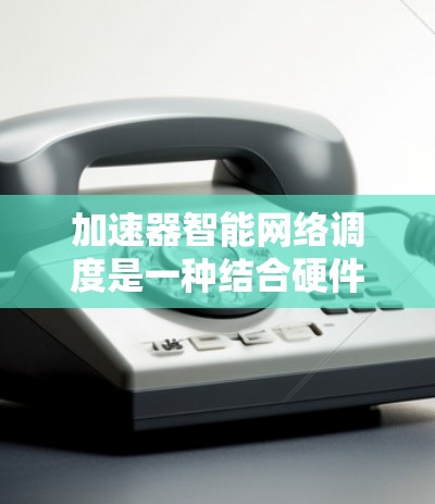 加速器智能网络调度是一种结合硬件加速和智能算法的技术，旨在优化网络性能，提高数据传输效率和用户体验。以下是对加速器智能网络调度的详细分析