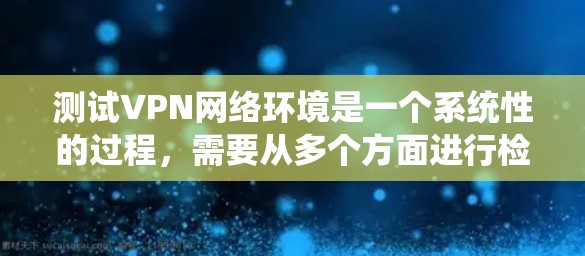 测试VPN网络环境是一个系统性的过程,需要从多个方面进行检查和验证,以确保VPN连接的稳定性和可靠性。以下是一个结构化的测试流程,帮助您全面了解和解决VPN相关问题