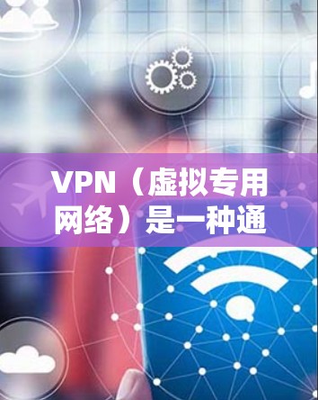 VPN(虚拟专用网络)是一种通过加密 tunnel 来连接两个或多个网络的安全通信技术,目的是为用户提供一种安全的、可靠的网络环境,保护数据不被泄露或篡改。以下是关于VPN网络环境方案的详细说明 VPN(虚拟专用网络)是一种通过加密 tunnel 来连接两个或多个网络的安全通信技术,目的是为用户提供一种安全的、可靠的网络环境,保护数据不被泄露或篡改。以下是关于VPN网络环境方案的详细说明